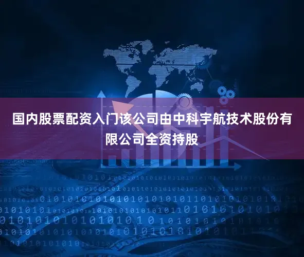 国内股票配资入门该公司由中科宇航技术股份有限公司全资持股