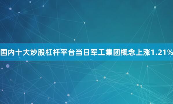 国内十大炒股杠杆平台当日军工集团概念上涨1.21%