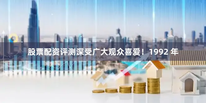 股票配资评测深受广大观众喜爱！1992 年