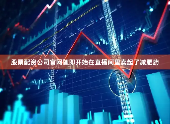 股票配资公司官网随即开始在直播间里卖起了减肥药