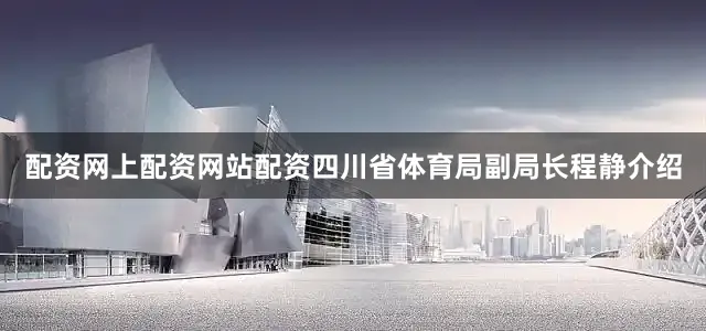 配资网上配资网站配资四川省体育局副局长程静介绍