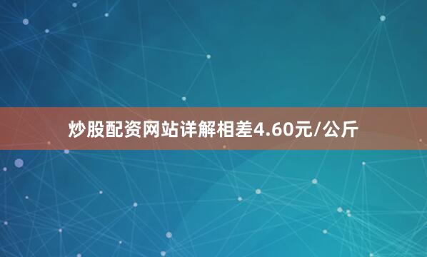 炒股配资网站详解相差4.60元/公斤