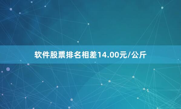 软件股票排名相差14.00元/公斤