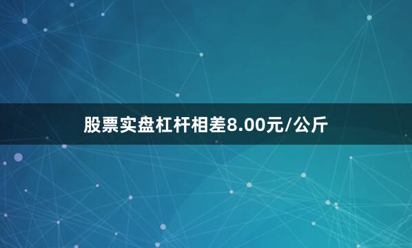 股票实盘杠杆相差8.00元/公斤