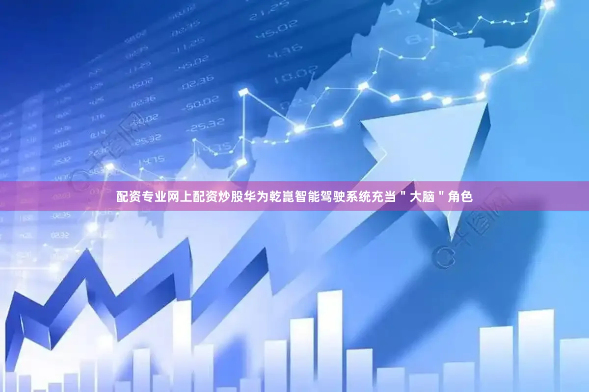 配资专业网上配资炒股华为乾崑智能驾驶系统充当＂大脑＂角色