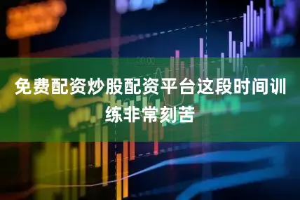 免费配资炒股配资平台这段时间训练非常刻苦