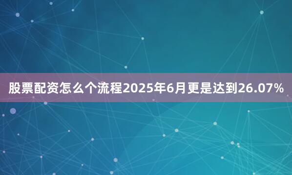 股票配资怎么个流程2025年6月更是达到26.07%
