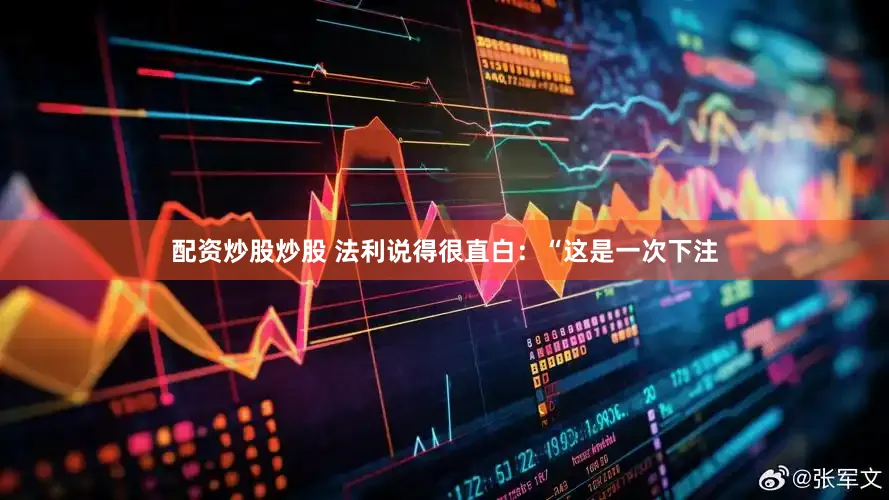 配资炒股炒股 法利说得很直白：“这是一次下注