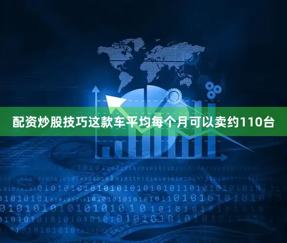 配资炒股技巧这款车平均每个月可以卖约110台
