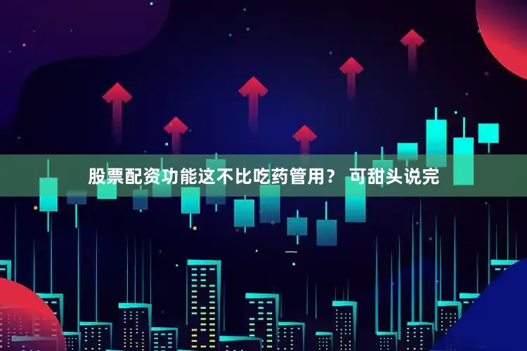 股票配资功能这不比吃药管用？ 可甜头说完