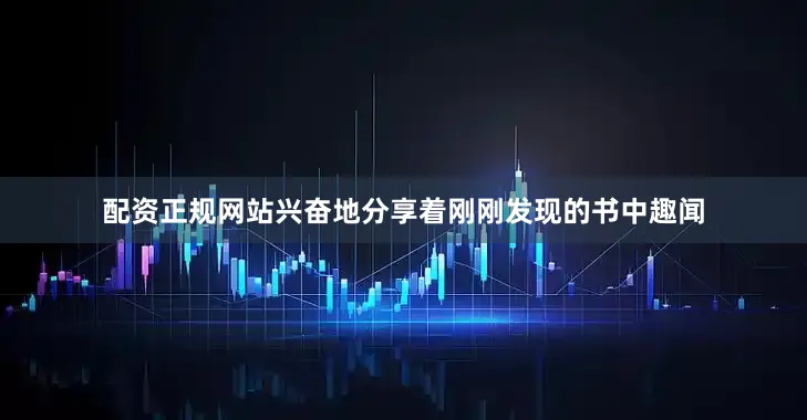 配资正规网站兴奋地分享着刚刚发现的书中趣闻