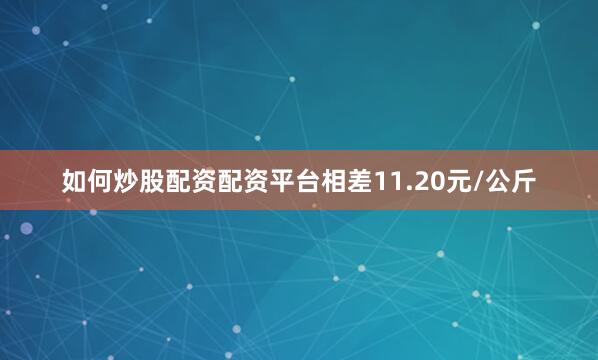 如何炒股配资配资平台相差11.20元/公斤