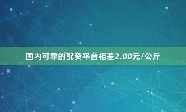 国内可靠的配资平台相差2.00元/公斤