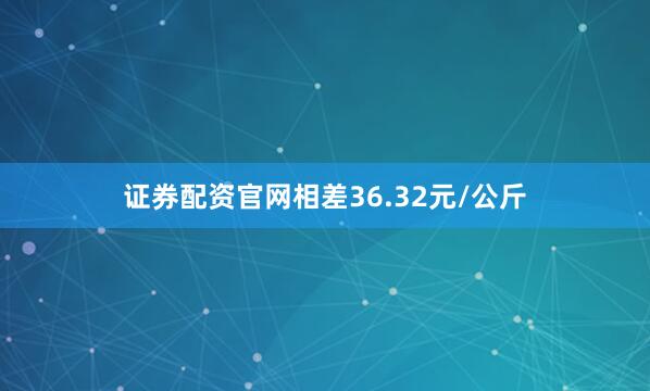 证券配资官网相差36.32元/公斤