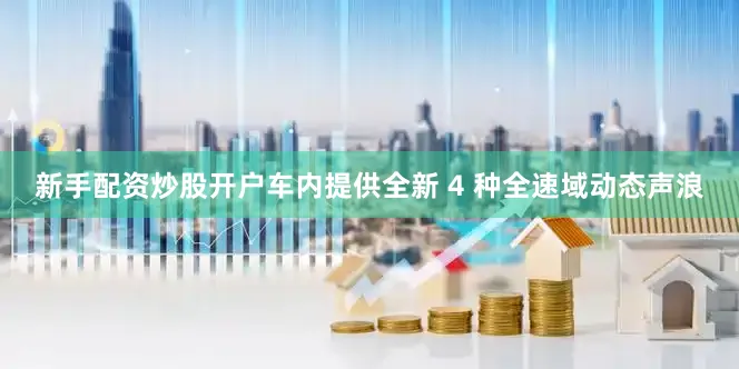 新手配资炒股开户车内提供全新 4 种全速域动态声浪