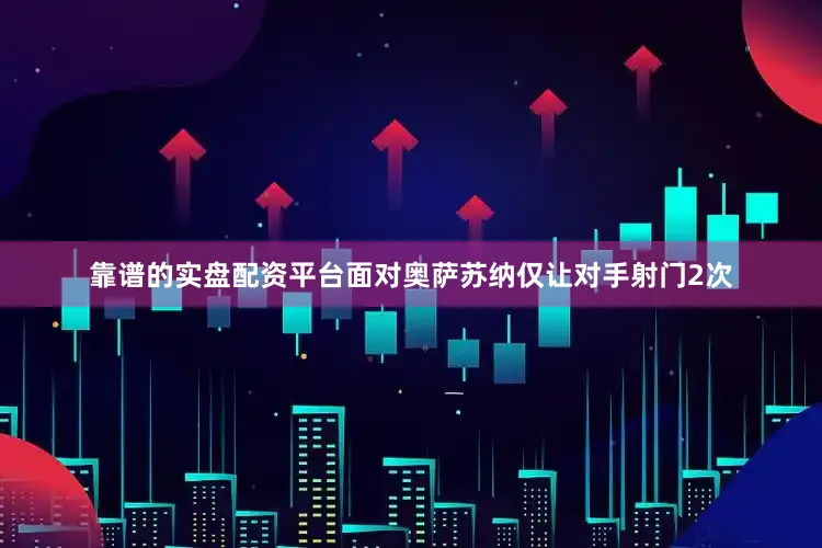 靠谱的实盘配资平台面对奥萨苏纳仅让对手射门2次