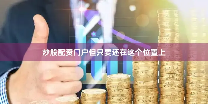 炒股配资门户但只要还在这个位置上