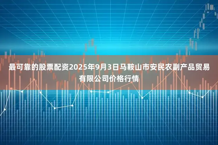 最可靠的股票配资2025年9月3日马鞍山市安民农副产品贸易有限公司价格行情