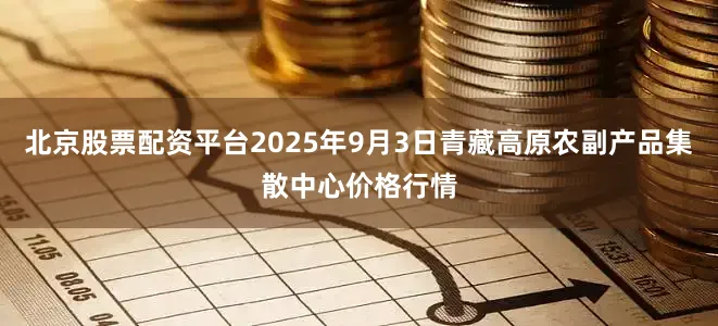 北京股票配资平台2025年9月3日青藏高原农副产品集散中心价格行情