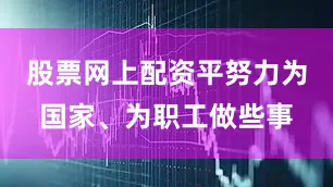 股票网上配资平努力为国家、为职工做些事