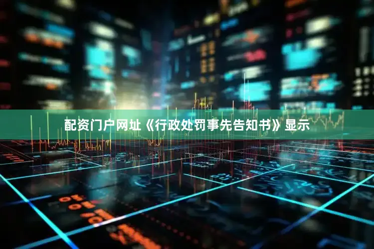 配资门户网址《行政处罚事先告知书》显示