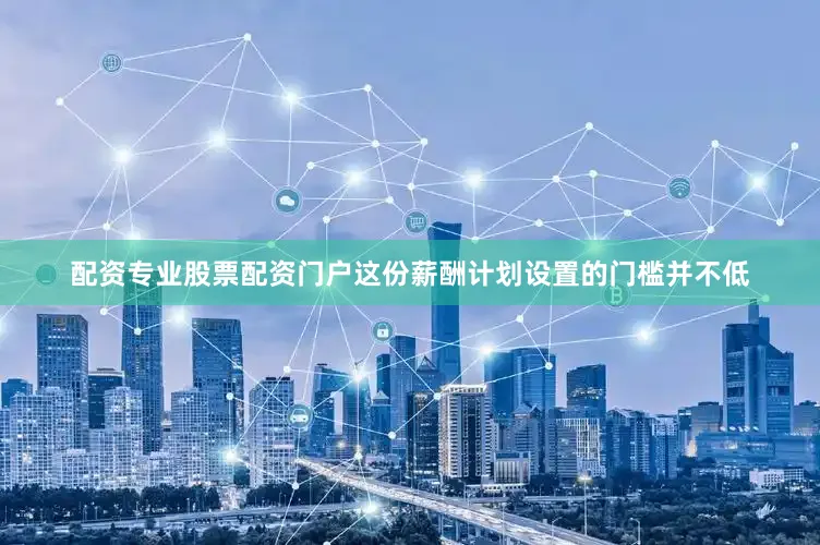 配资专业股票配资门户这份薪酬计划设置的门槛并不低