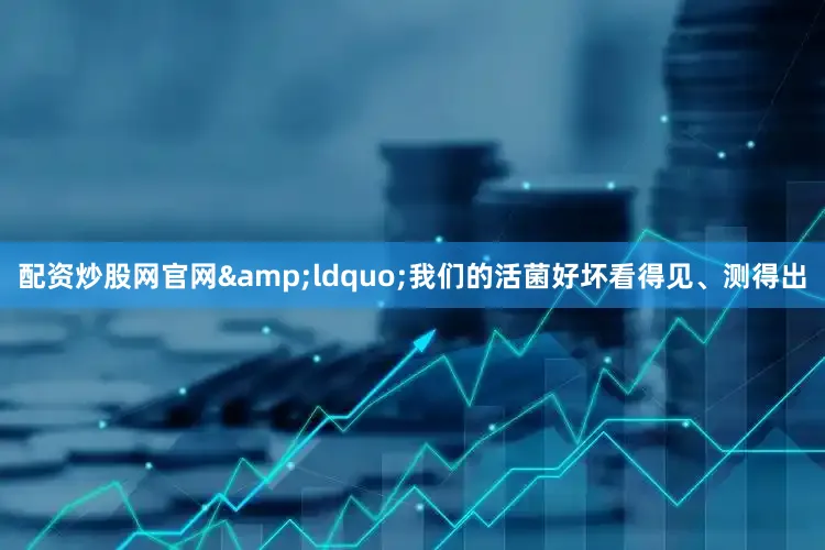 配资炒股网官网&ldquo;我们的活菌好坏看得见、测得出