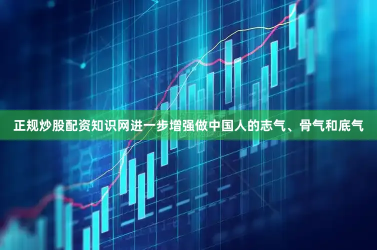 正规炒股配资知识网进一步增强做中国人的志气、骨气和底气