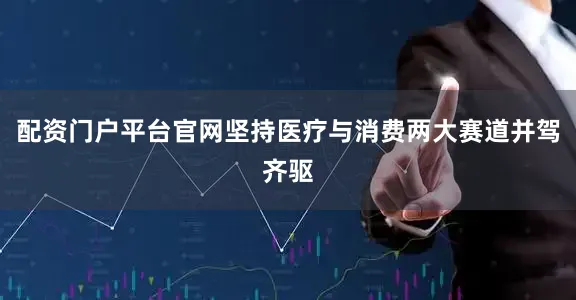 配资门户平台官网坚持医疗与消费两大赛道并驾齐驱