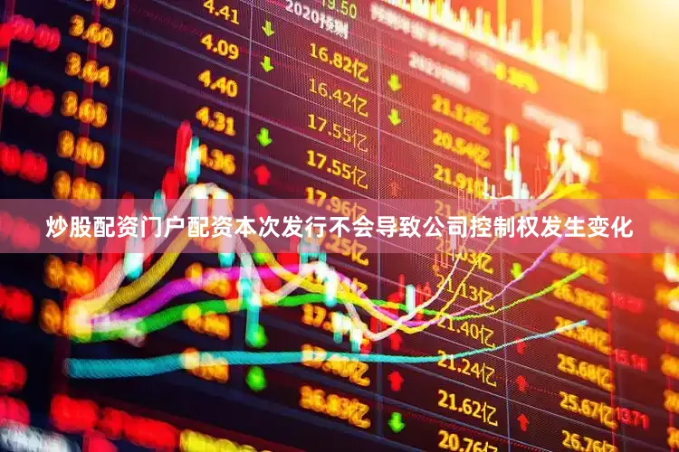 炒股配资门户配资本次发行不会导致公司控制权发生变化