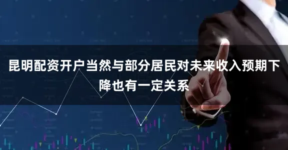 昆明配资开户当然与部分居民对未来收入预期下降也有一定关系