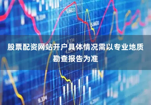 股票配资网站开户具体情况需以专业地质勘查报告为准
