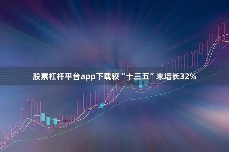 股票杠杆平台app下载较“十三五”末增长32%