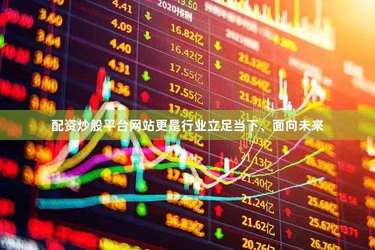配资炒股平台网站更是行业立足当下、面向未来