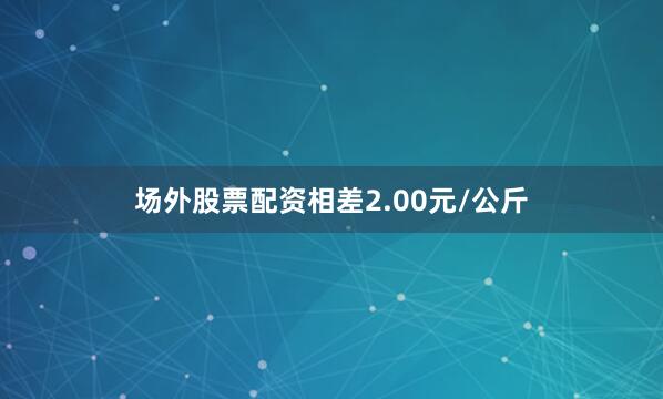 场外股票配资相差2.00元/公斤