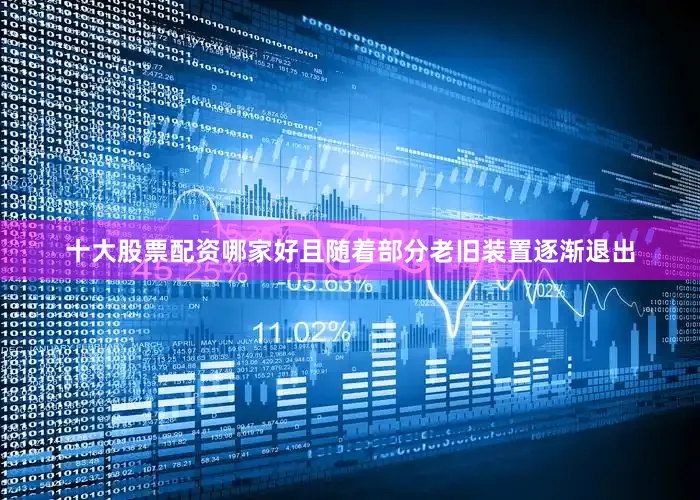 十大股票配资哪家好且随着部分老旧装置逐渐退出