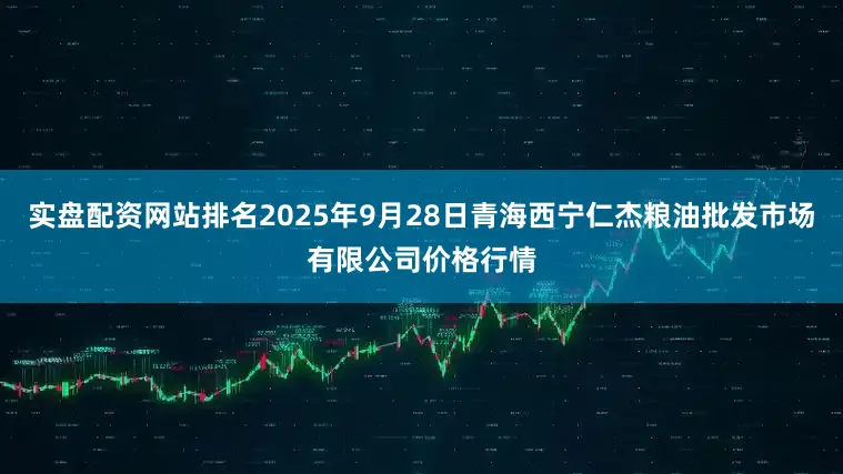 实盘配资网站排名2025年9月28日青海西宁仁杰粮油批发市场有限公司价格行情