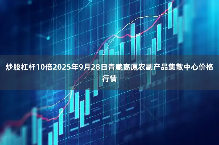 炒股杠杆10倍2025年9月28日青藏高原农副产品集散中心价格行情