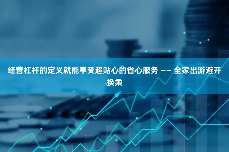 经营杠杆的定义就能享受超贴心的省心服务 —— 全家出游避开换乘
