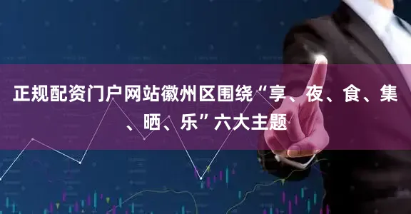 正规配资门户网站徽州区围绕“享、夜、食、集、晒、乐”六大主题
