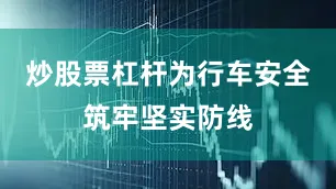 炒股票杠杆为行车安全筑牢坚实防线