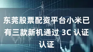 东莞股票配资平台小米已有三款新机通过 3C 认证