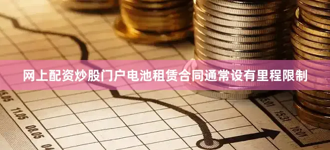 网上配资炒股门户电池租赁合同通常设有里程限制