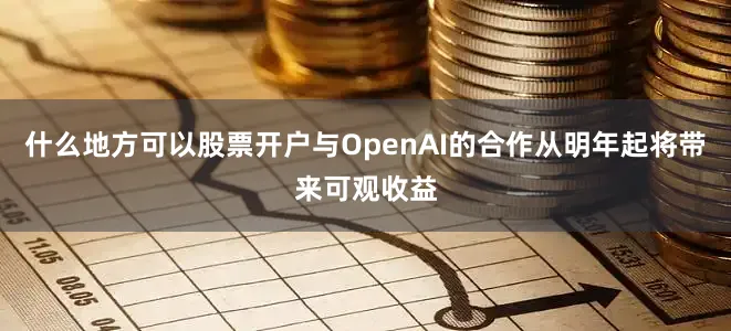 什么地方可以股票开户与OpenAI的合作从明年起将带来可观收益