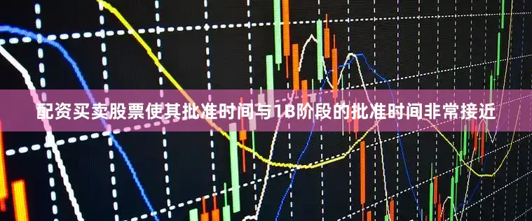 配资买卖股票使其批准时间与1B阶段的批准时间非常接近