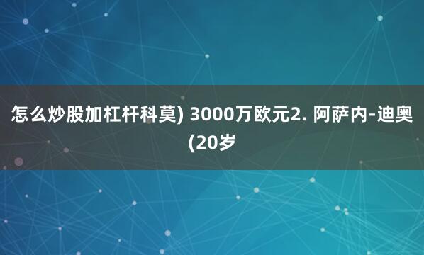 怎么炒股加杠杆科莫) 3000万欧元2. 阿萨内-迪奥(20岁