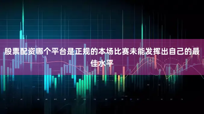 股票配资哪个平台是正规的本场比赛未能发挥出自己的最佳水平