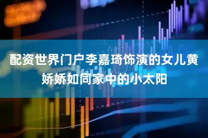 配资世界门户李嘉琦饰演的女儿黄娇娇如同家中的小太阳