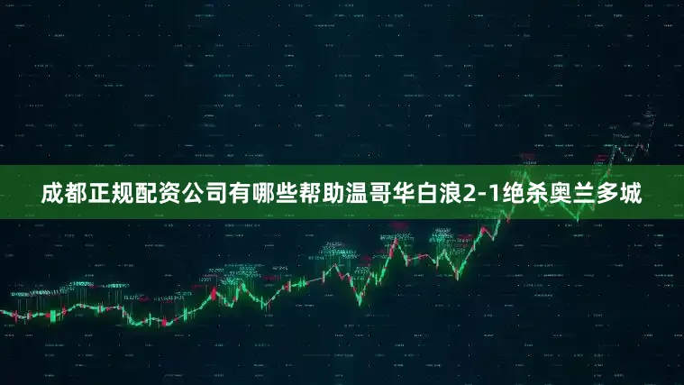 成都正规配资公司有哪些帮助温哥华白浪2-1绝杀奥兰多城