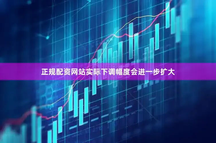 正规配资网站实际下调幅度会进一步扩大